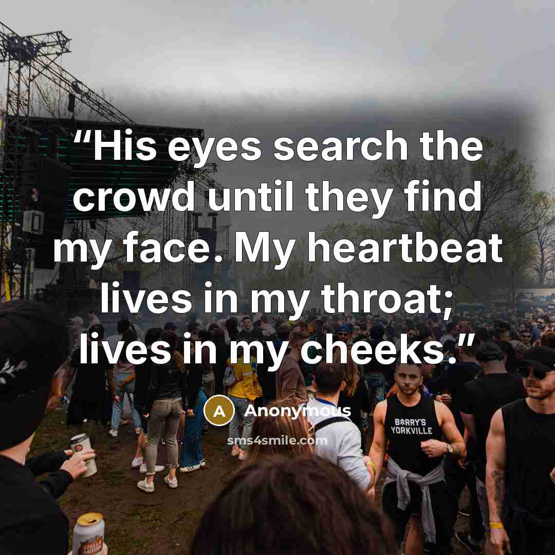 “His eyes search the crowd until they find my face. My heartbeat lives in my throat; lives in my cheeks.” quote by Anonymous