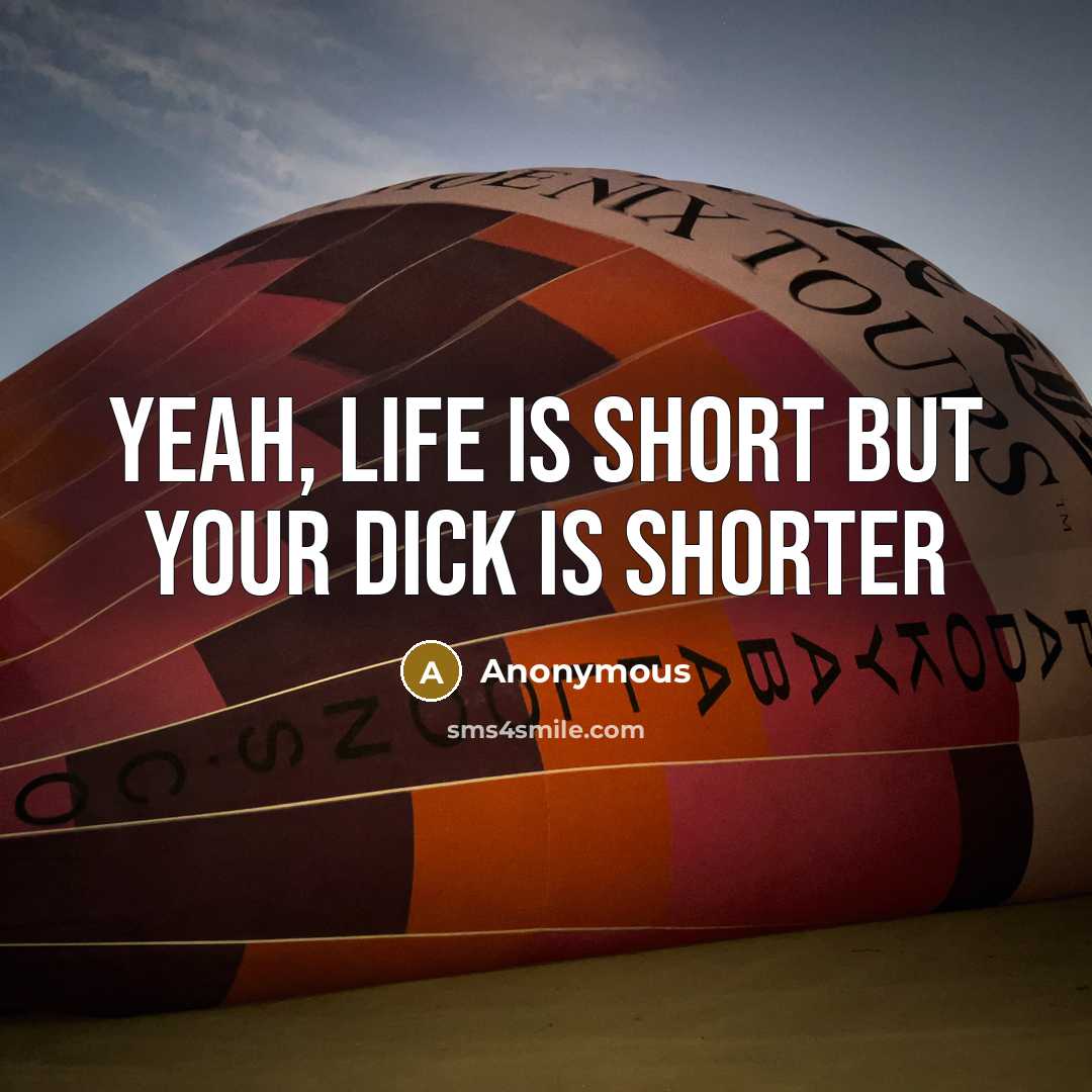 “Yeah, Life Is Short But Your Dick Is Shorter” quote by Anonymous