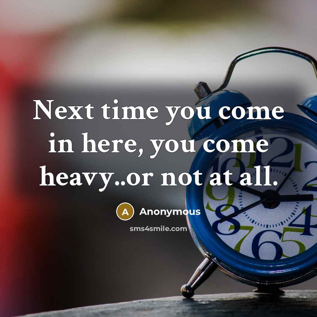 “Next time you come in here, you come heavy..or not…” quote by Anonymous