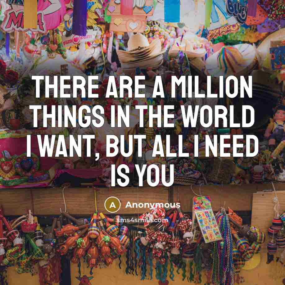 “There are a million things in the world I want, but all I need is you” quote by Anonymous