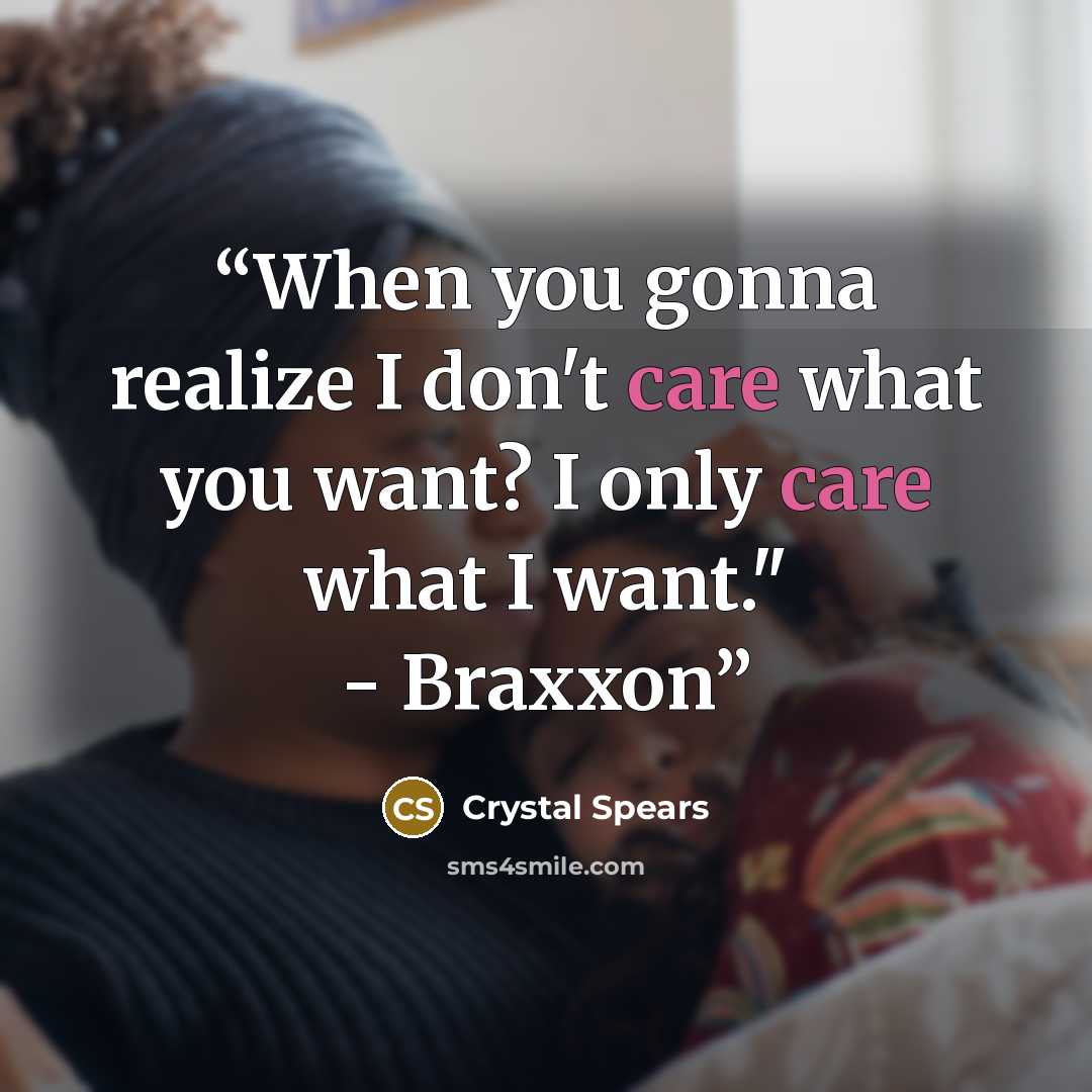 “When you gonna realize I don't care what you want? I only care what I want." - Braxxon” quote by Crystal Spears