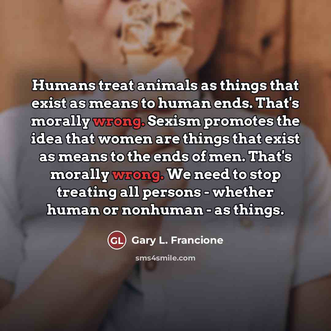 “Humans treat animals as things that exist as means to…” quote by Gary L. Francione