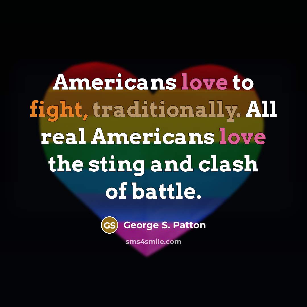 “Americans love to fight, traditionally. All real Americans love the sting and clash of battle.” quote by George S. Patton