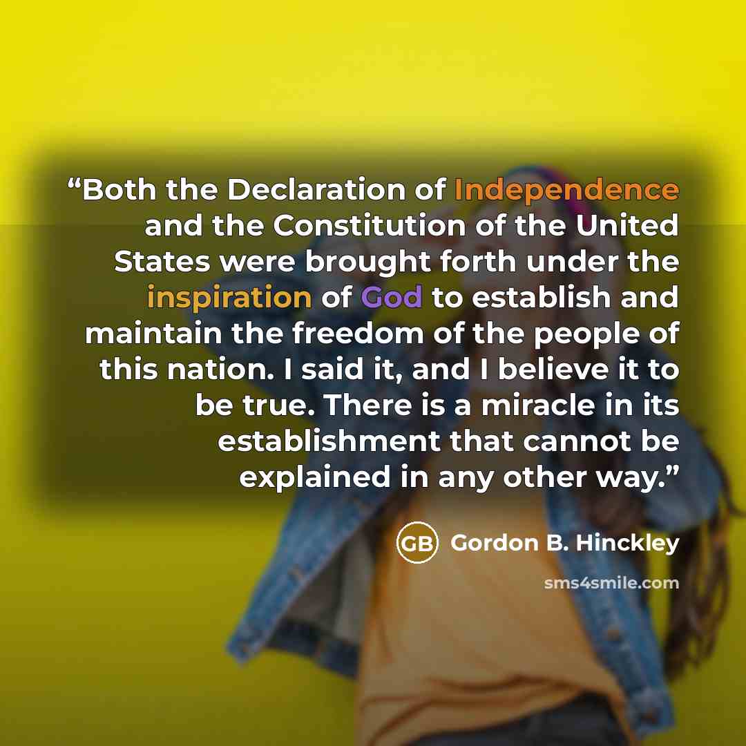 “Both the Declaration of Independence and the Constitution of the United States were brought forth under the inspiration of God to establish and maintain the freedom of the people of this nation. I said it, and I believe it to be true. There is a miracle in its establishment that cannot be…” quote by Gordon B. Hinckley