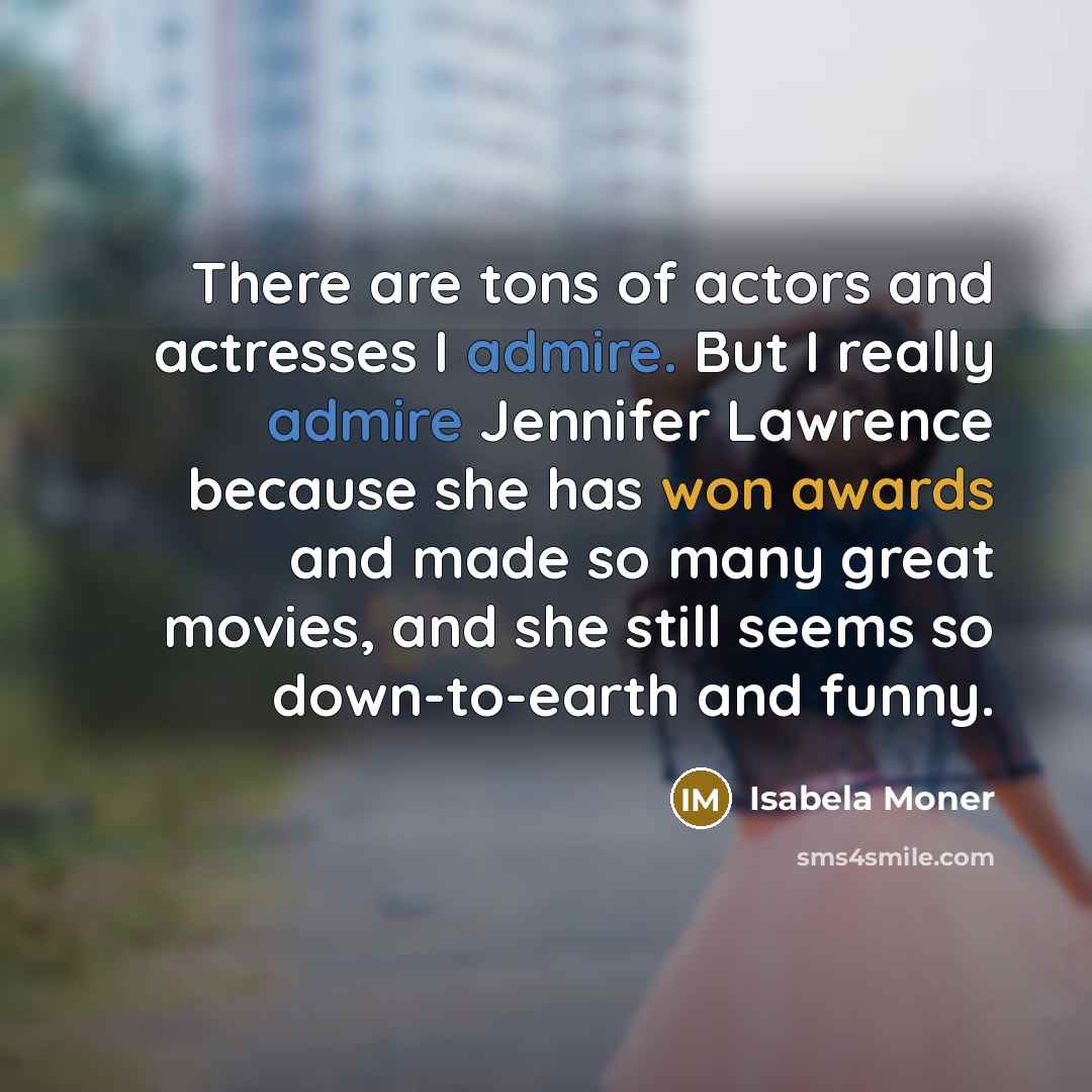 “There are tons of actors and actresses I admire. But I really admire Jennifer Lawrence because she has won awards and made so many great movies, and she still seems so down-to-earth and funny.” quote by Isabela Moner