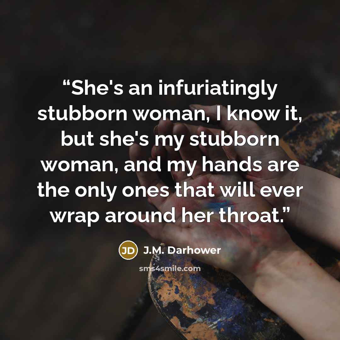 “She's an infuriatingly stubborn woman, I know it, but she's my stubborn woman, and my hands are the only ones that will ever wrap around her throat.” quote by J.M. Darhower