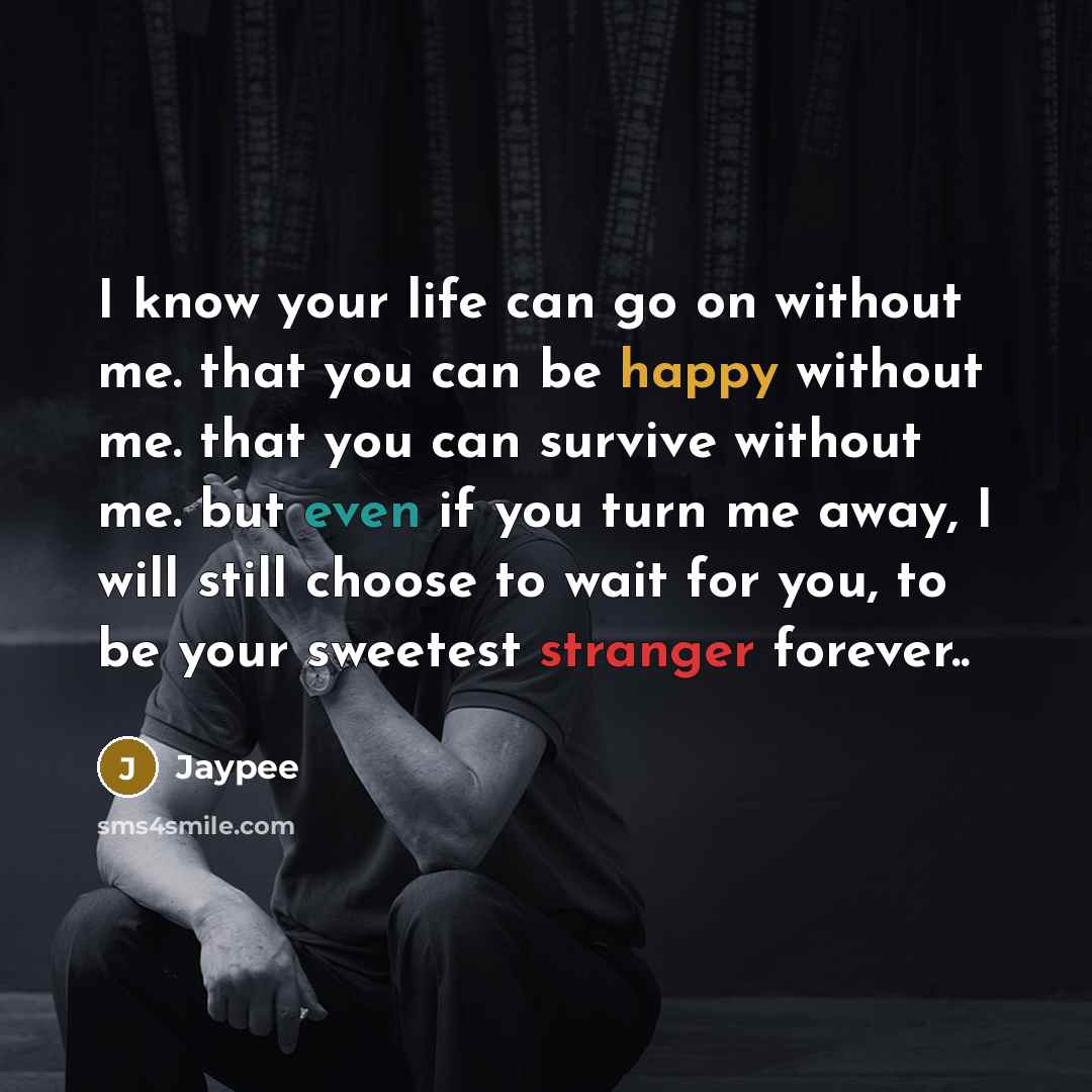 “I know your life can go on without me. that you can be happy without me. that you can survive without me. but even if you turn me away, I will still choose to wait for you, to be your sweetest stranger forever..” quote by Jaypee