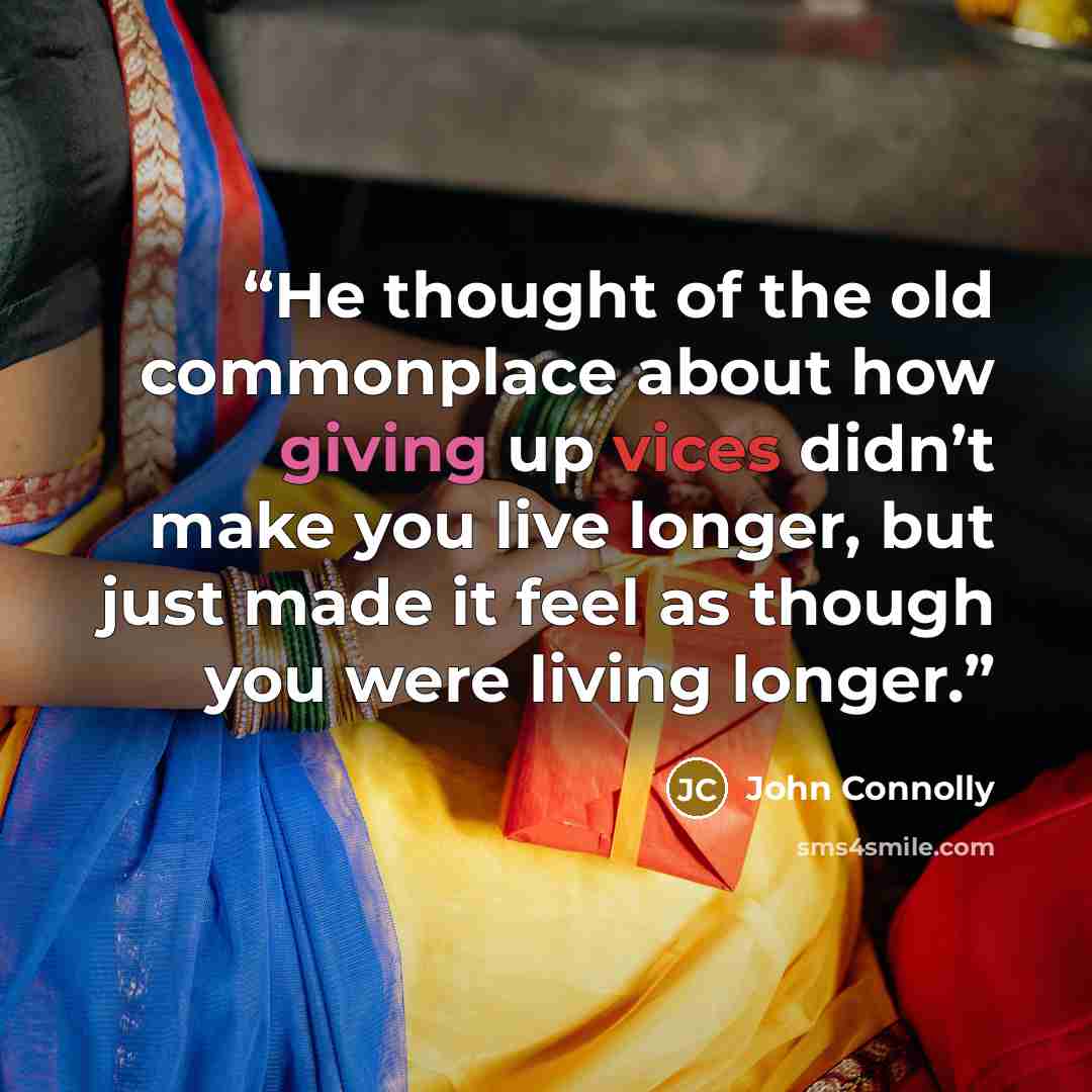 “He thought of the old commonplace about how giving up vices didn’t make you live longer, but just made it feel as though you were living longer.” quote by John Connolly