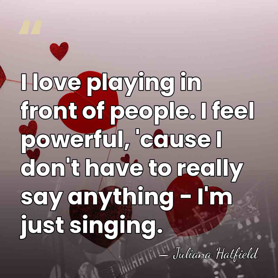 I love playing in front of people. I feel powerful, 'cause I&hellip; - Juliana Hatfield