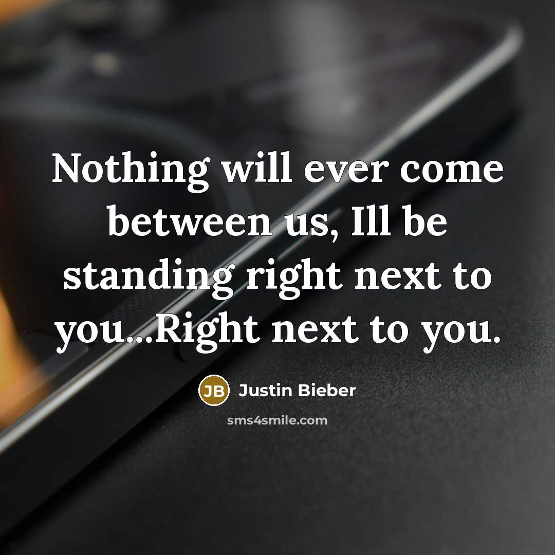 “Nothing will ever come between us, Ill be standing right next to you...Right next to you.” quote by Justin Bieber