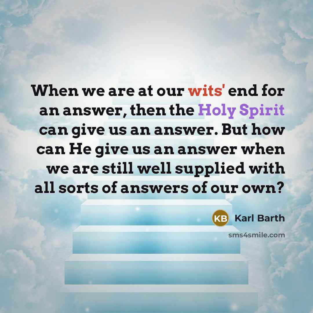 “When we are at our wits' end for an answer, then the Holy Spirit can give us an answer. But how can He give us an answer when we are still well supplied with all sorts of answers of our own?” quote by Karl Barth
