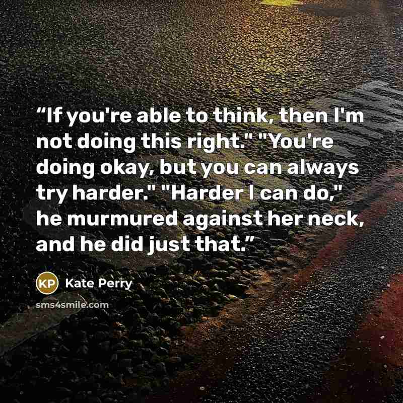 “If you're able to think, then I'm not doing this right." "You're doing okay, but you can always try harder." "Harder I can do," he murmured against her neck, and he did just that.” quote by Kate Perry