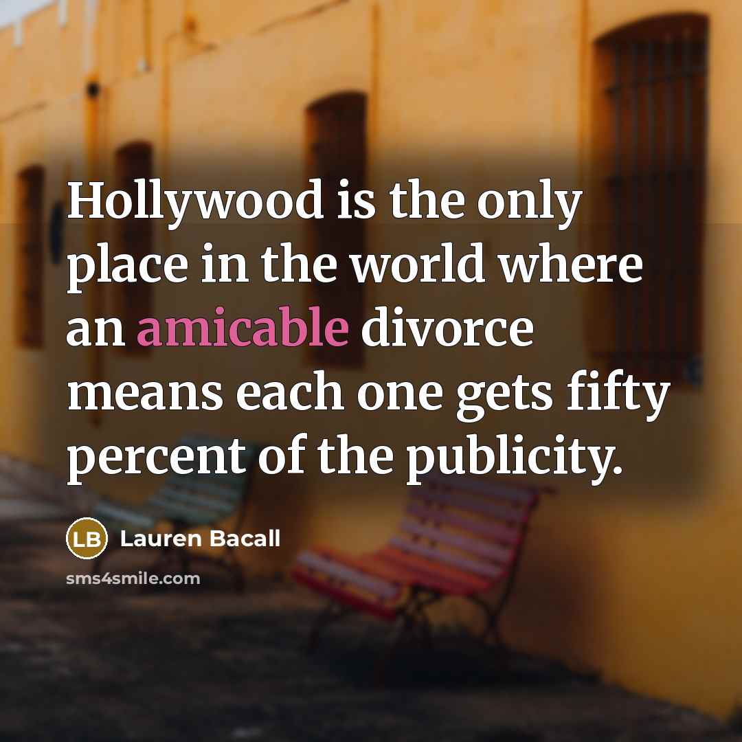 “Hollywood is the only place in the world where an amicable divorce means each one gets fifty percent of the publicity.” quote by Lauren Bacall