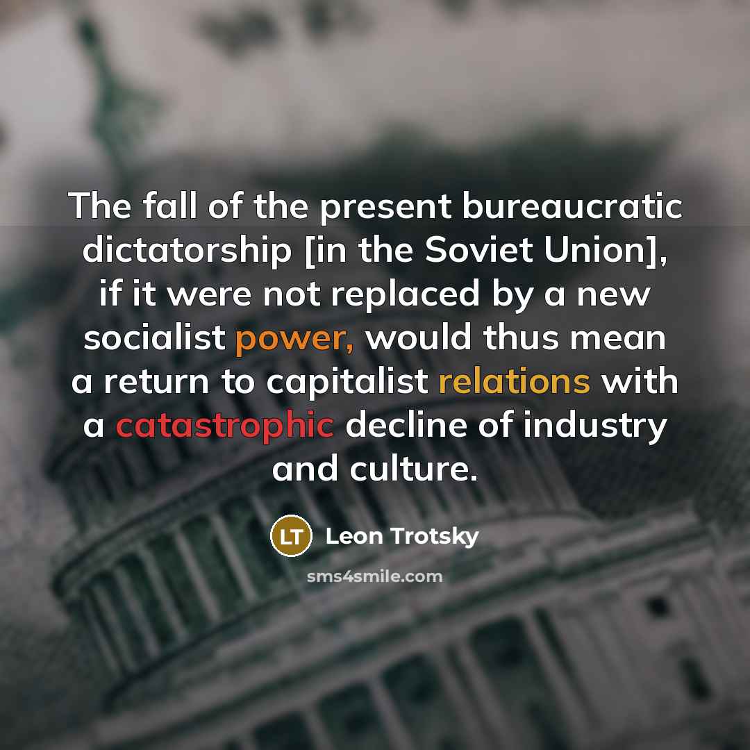 “The fall of the present bureaucratic dictatorship [in the Soviet Union], if it were not replaced by a new socialist power, would thus mean a return to capitalist relations with a catastrophic decline of industry and culture.” quote by Leon Trotsky