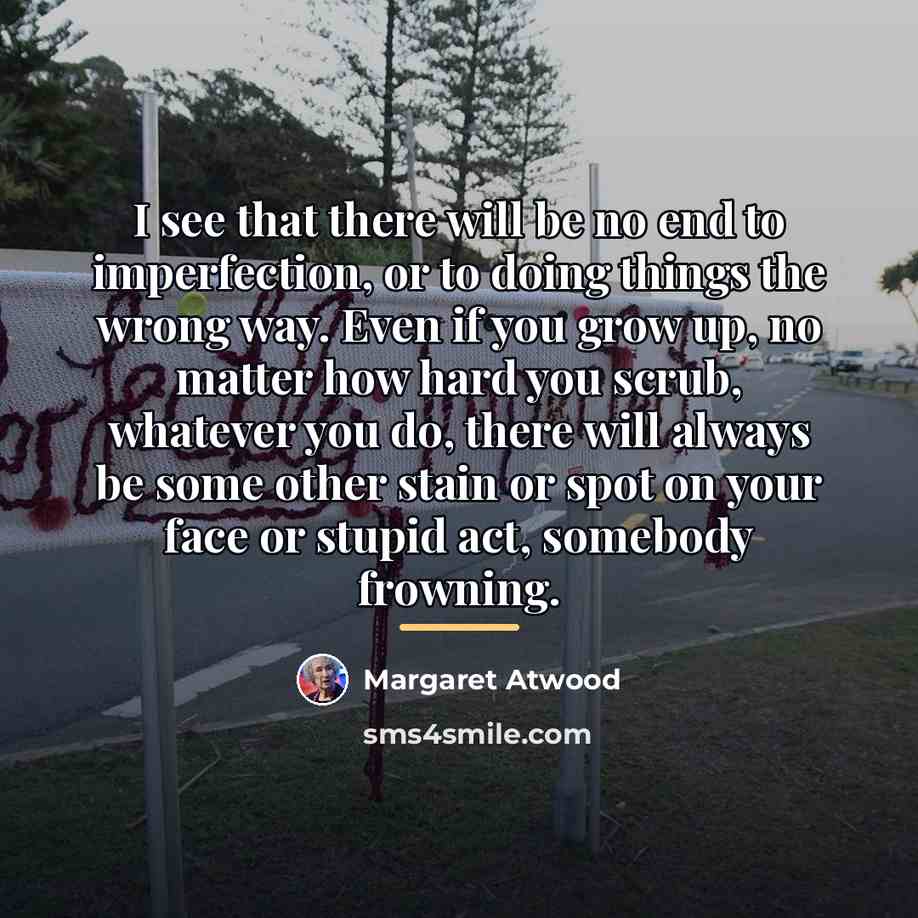 “I see that there will be no end to imperfection,…” quote by Margaret Atwood