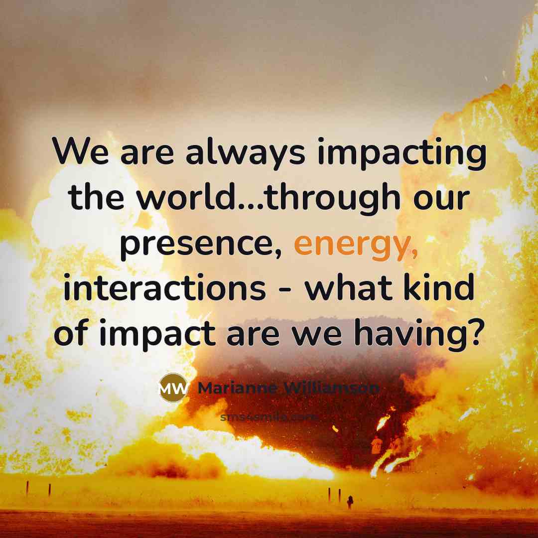 “We are always impacting the world...through our presence, energy, interactions…” quote by Marianne Williamson