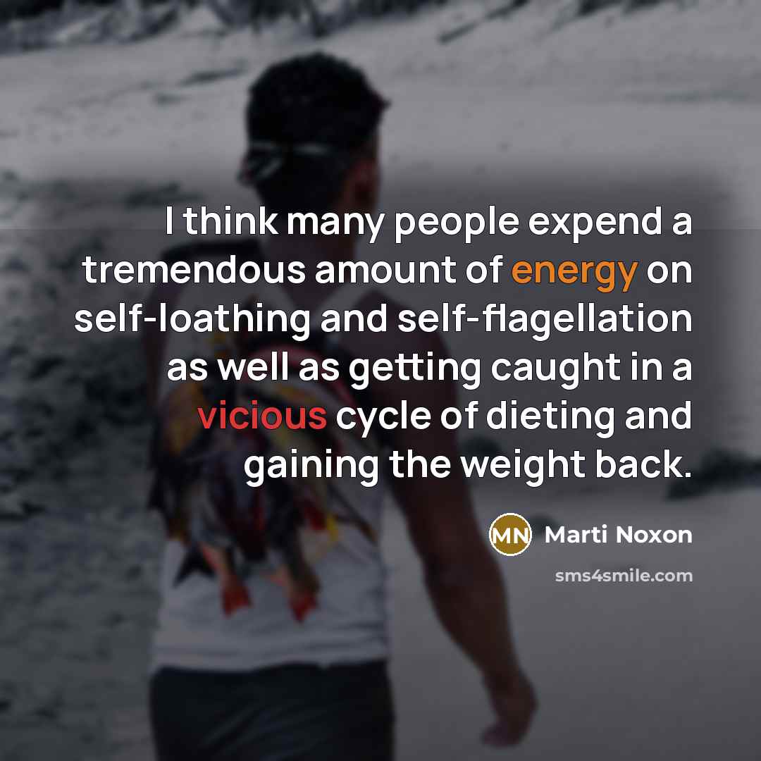“I think many people expend a tremendous amount of energy on self-loathing and self-flagellation as well as getting caught in a vicious cycle of dieting and gaining the weight back.” quote by Marti Noxon