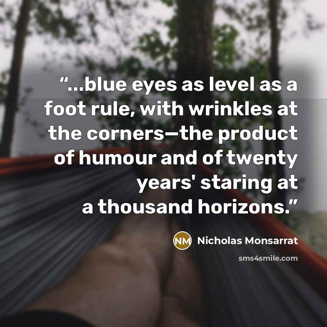 “...blue eyes as level as a foot rule, with wrinkles at the corners—the product of humour and of twenty years' staring at a thousand horizons.” quote by Nicholas Monsarrat