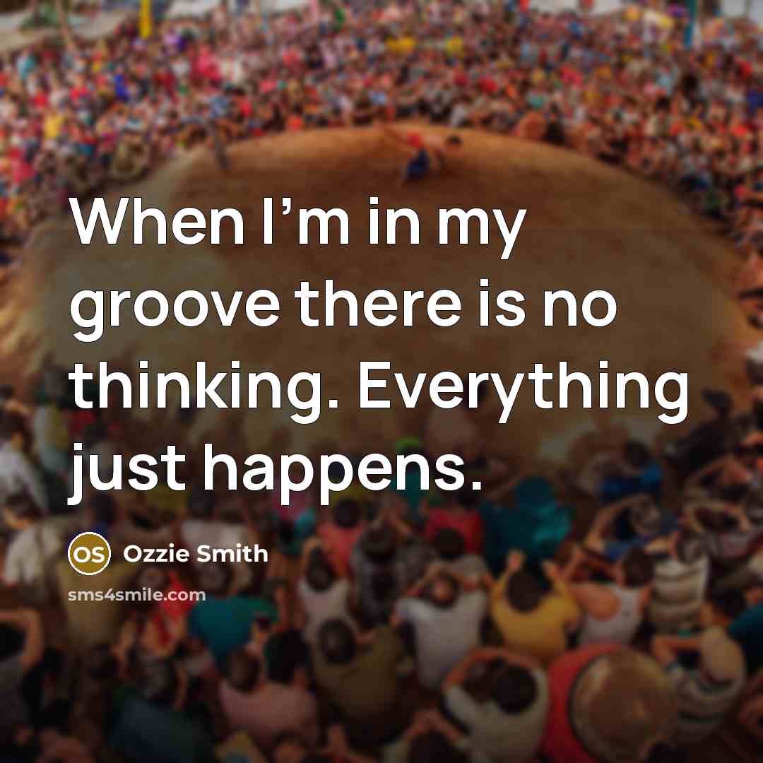“When I'm in my groove there is no thinking. Everything…” quote by Ozzie Smith