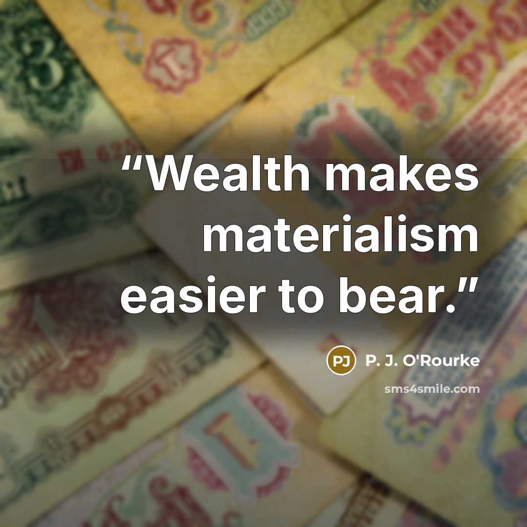 “Wealth makes materialism easier to bear.” quote by P. J. O'Rourke