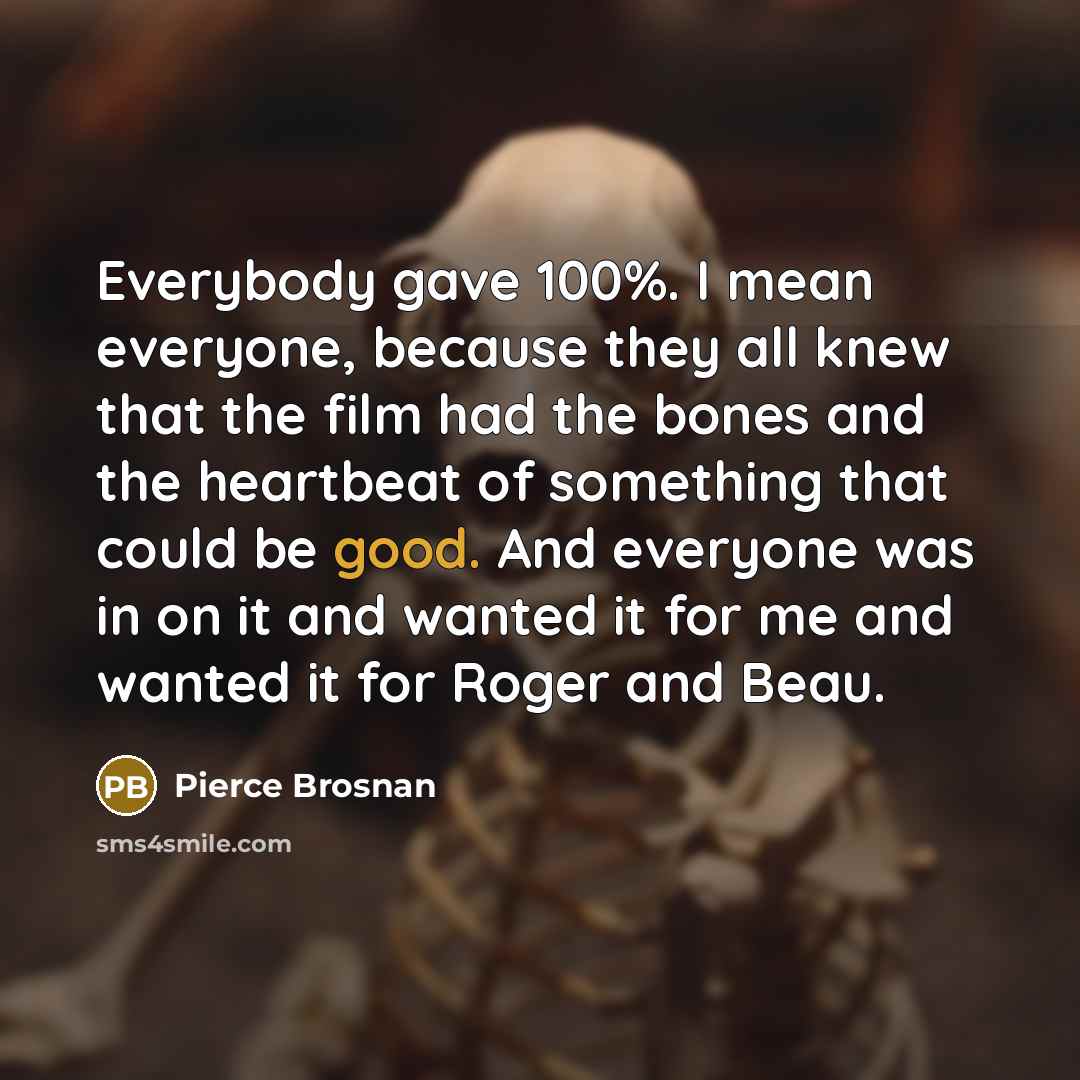 “Everybody gave 100%. I mean everyone, because they all knew…” quote by Pierce Brosnan