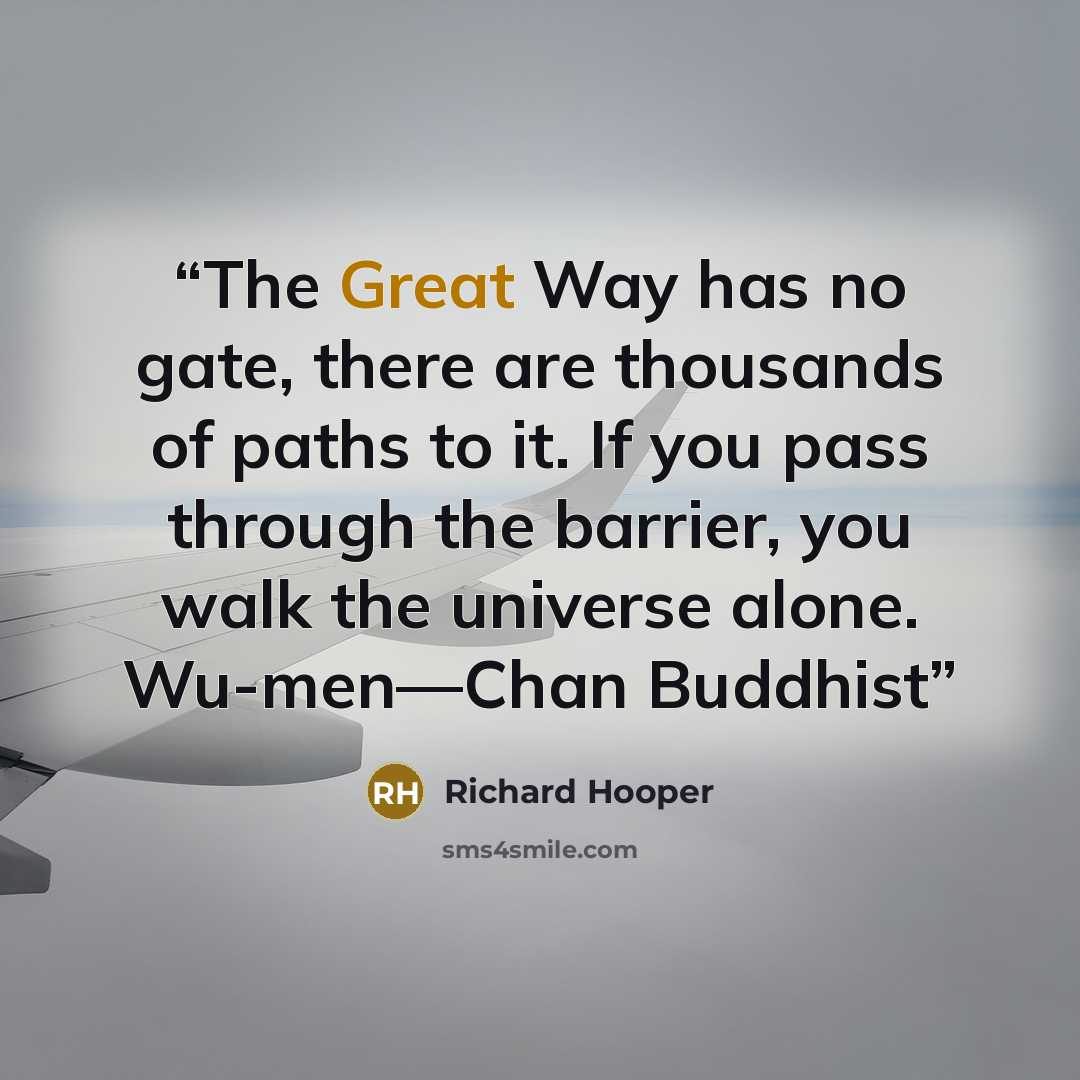 “The Great Way has no gate, there are thousands of paths to it. If you pass through the barrier, you walk the universe alone. Wu-men—Chan Buddhist” quote by Richard Hooper