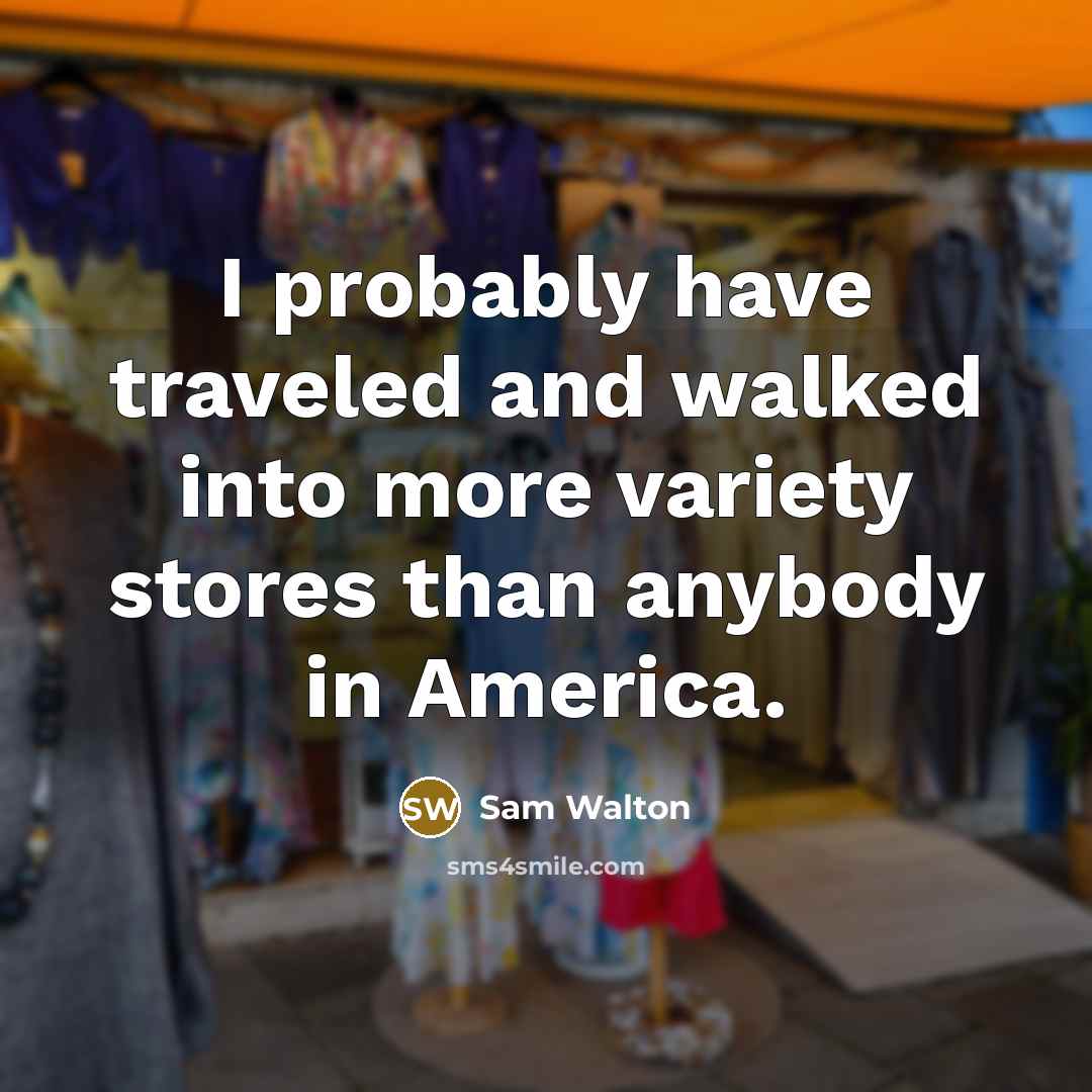 “I probably have traveled and walked into more variety stores…” quote by Sam Walton