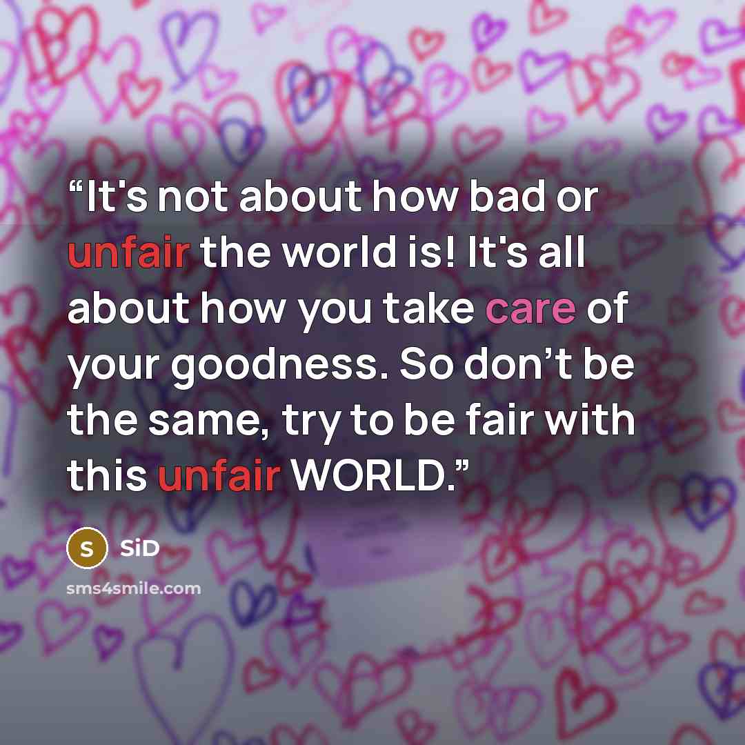 “It's not about how bad or unfair the world is! It's all about how you take care of your goodness. So don't be the same, try to be fair with this unfair WORLD.” quote by SiD