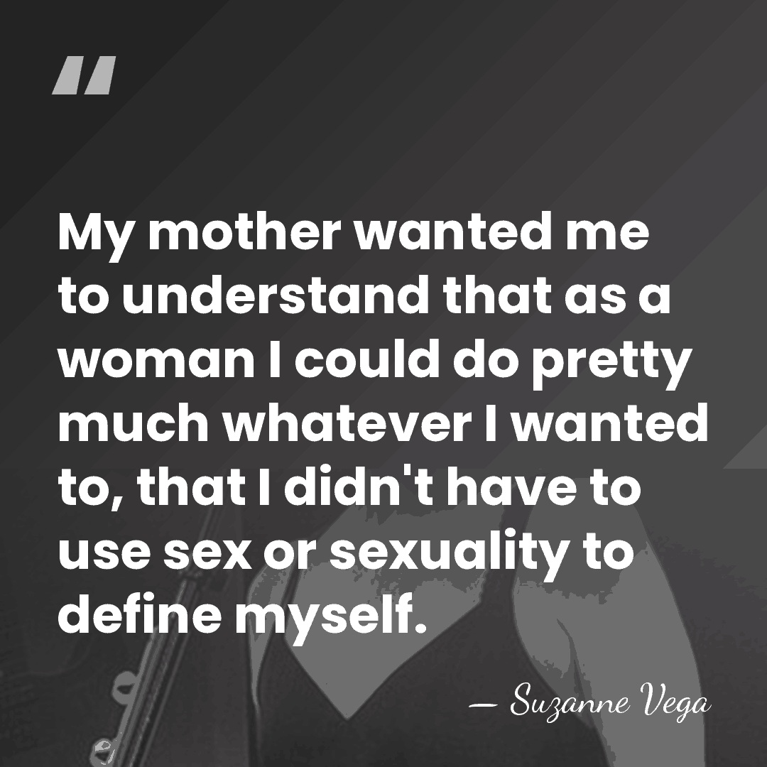 My mother wanted me to understand that as a woman I could&hellip; - Suzanne Vega