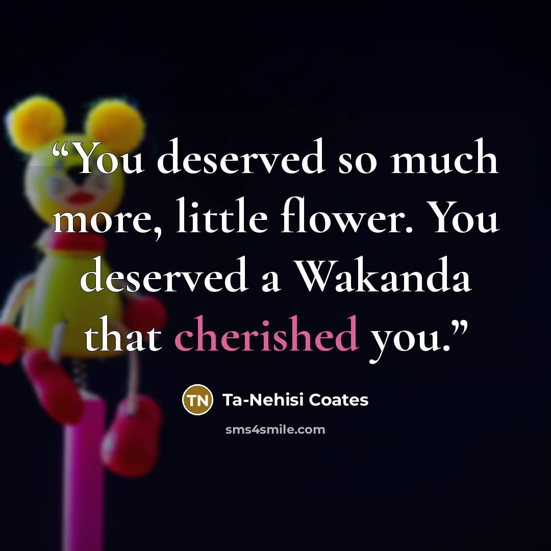 “You deserved so much more, little flower. You deserved a Wakanda that cherished you.” quote by Ta-Nehisi Coates