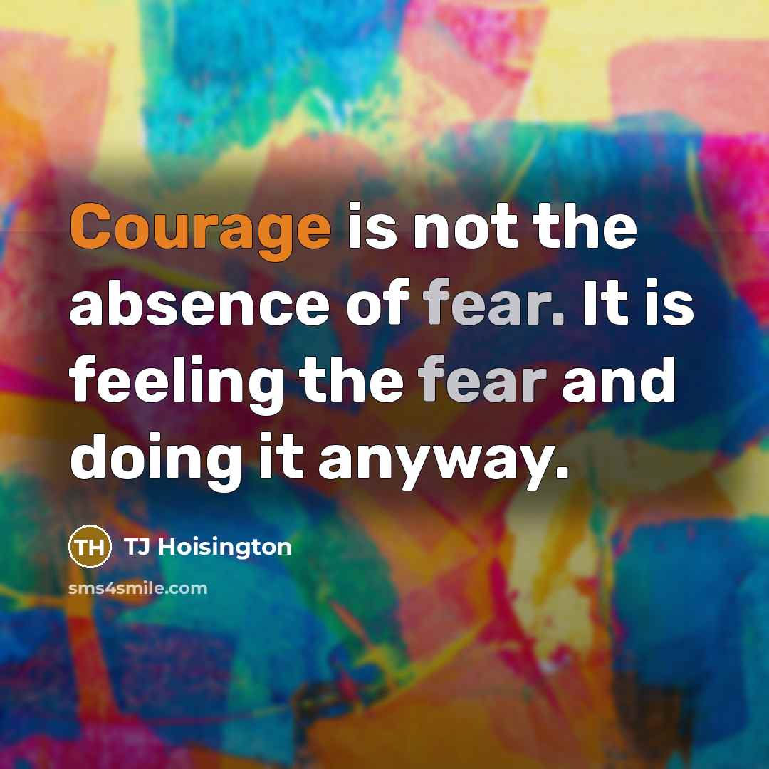 “Courage is not the absence of fear. It is feeling…” quote by TJ Hoisington