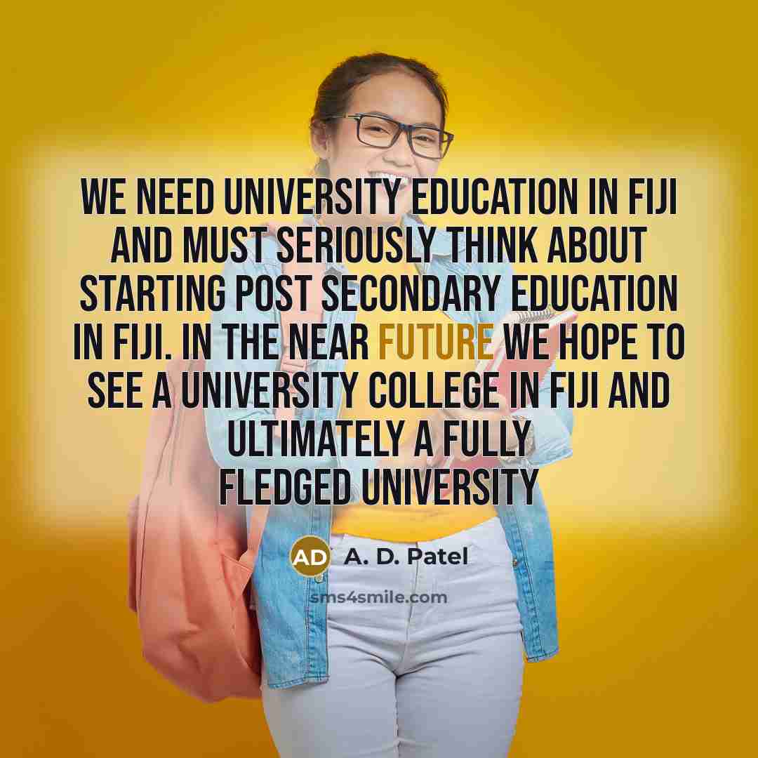 “We need university education in Fiji and must seriously think…” quote by A. D. Patel