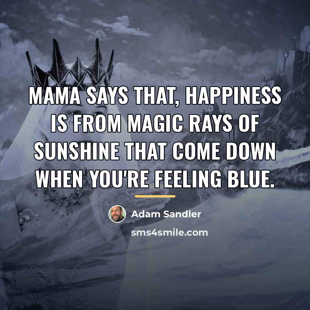 “Mama says that, happiness is from magic rays of sunshine…” quote by Adam Sandler