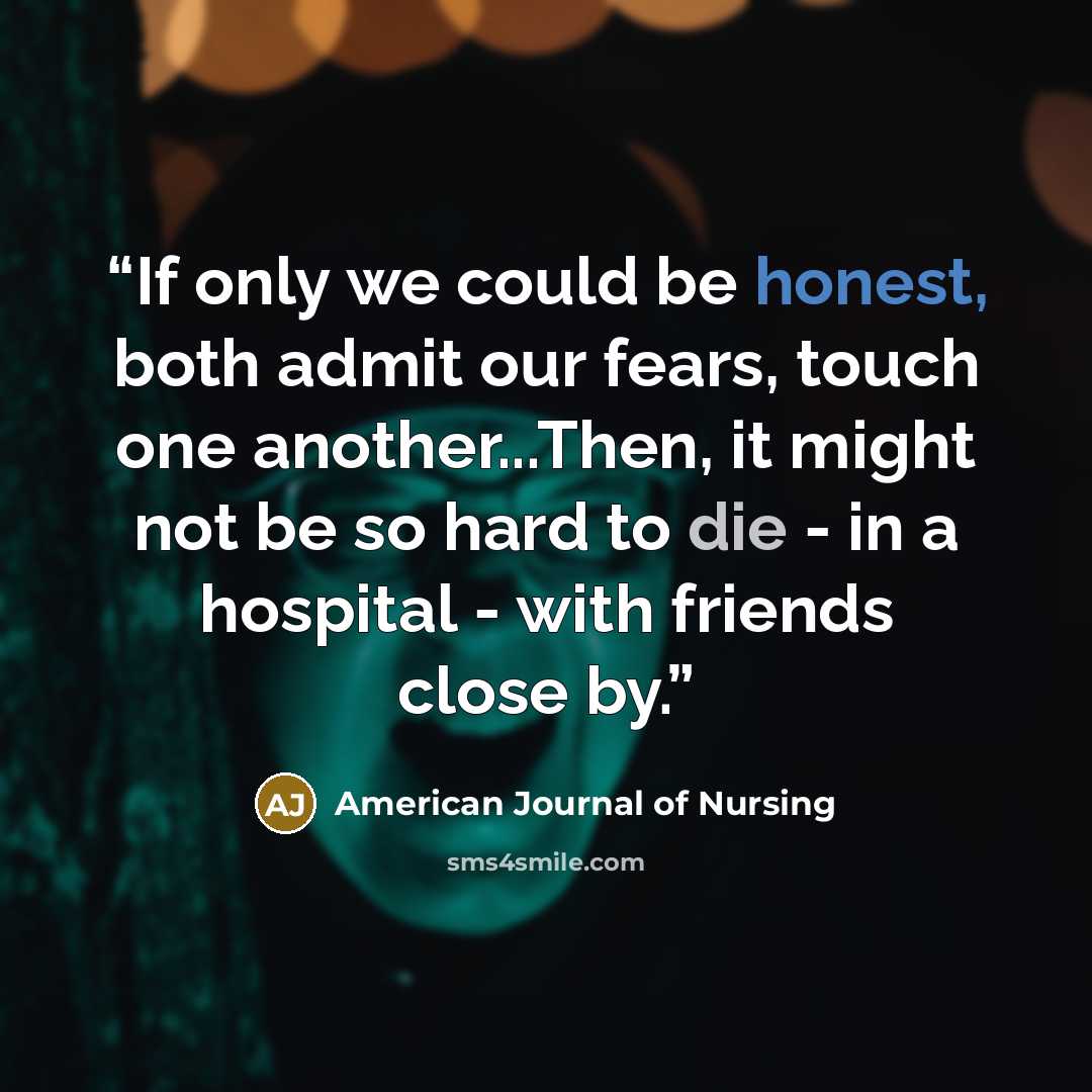“If only we could be honest, both admit our fears, touch one another...Then, it might not be so hard to die - in a hospital - with friends close by.” quote by American Journal of Nursing