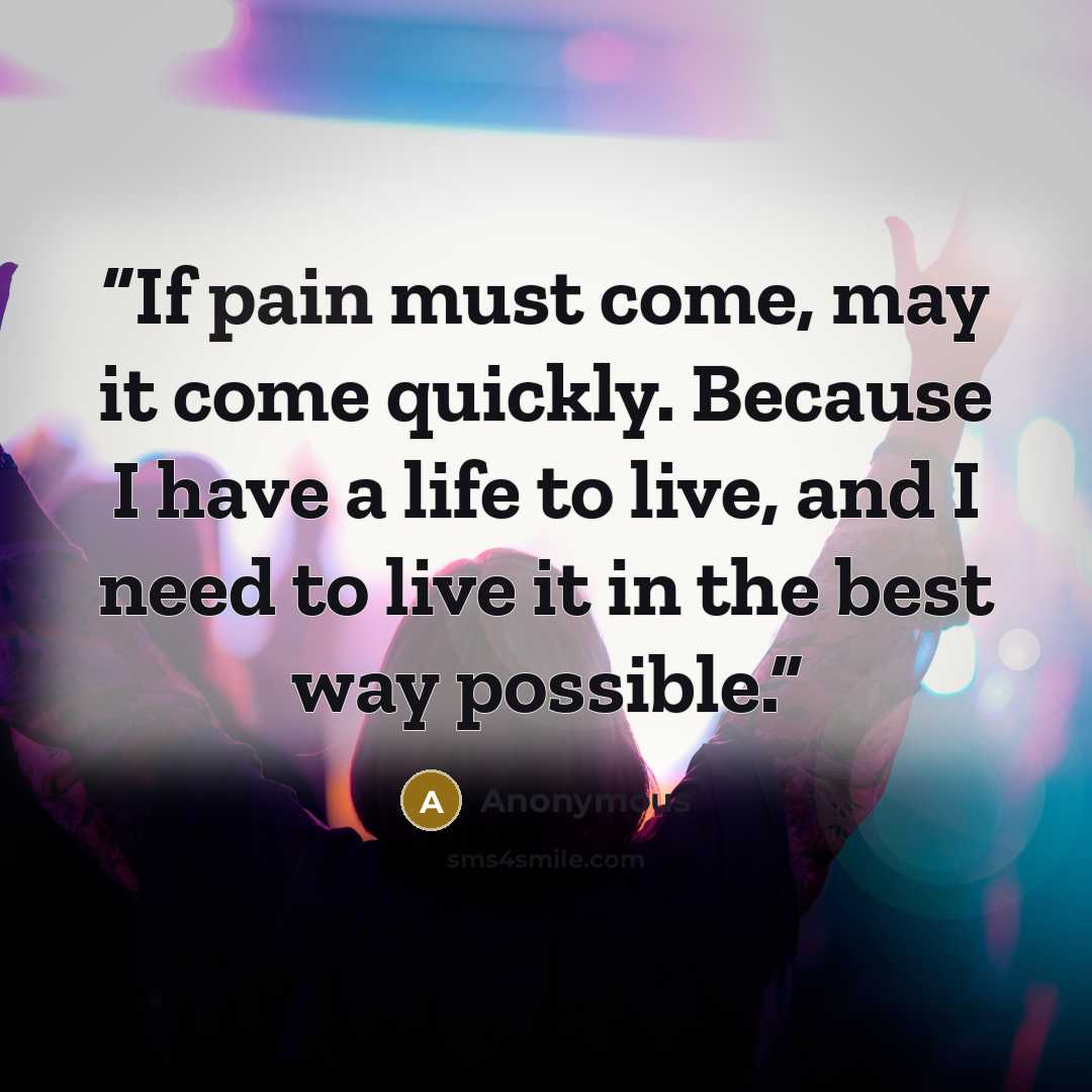 “If pain must come, may it come quickly. Because I have a life to live, and I need to live it in the best way possible.” quote by Anonymous