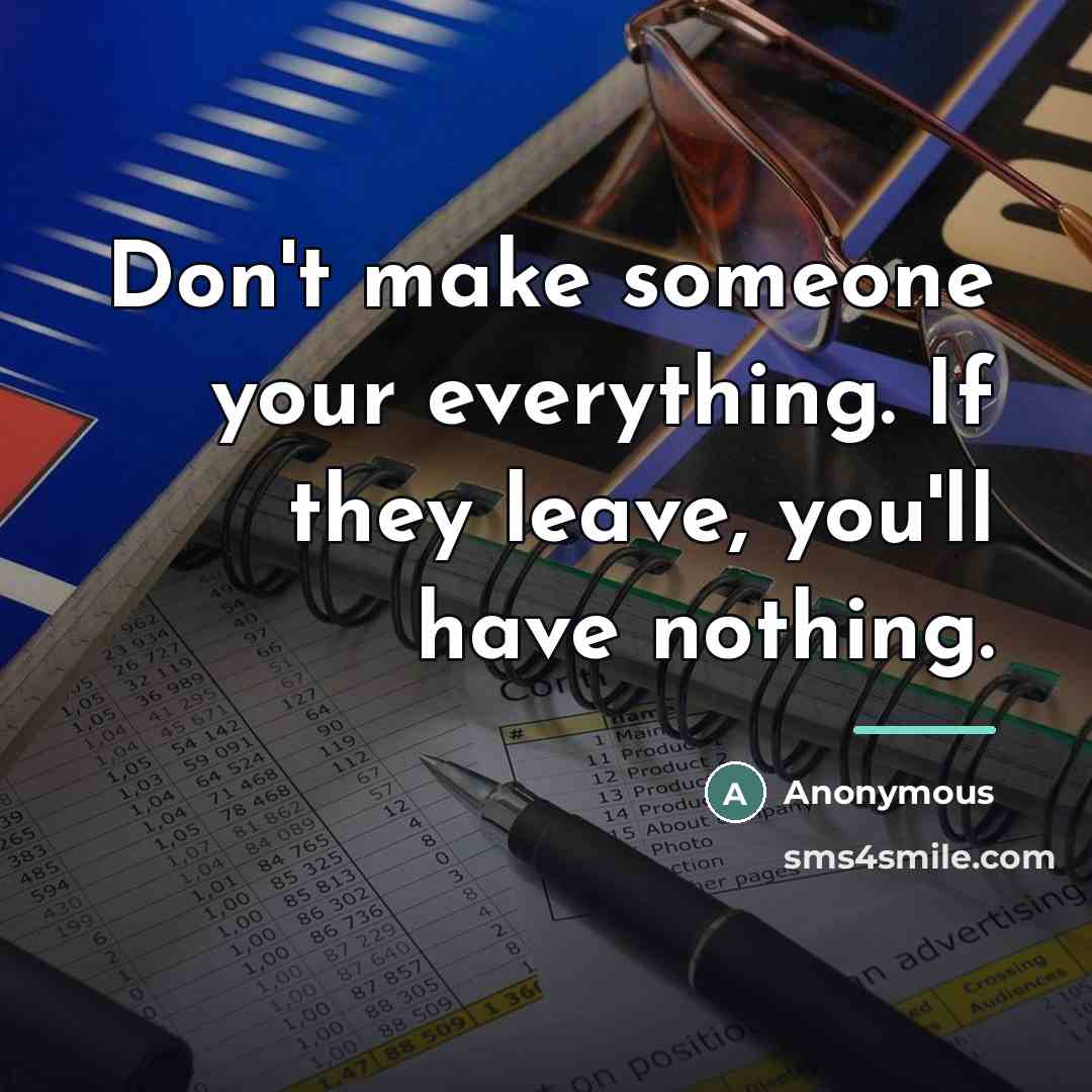 “Don't make someone your everything. If they leave, you'll have…” quote by Anonymous