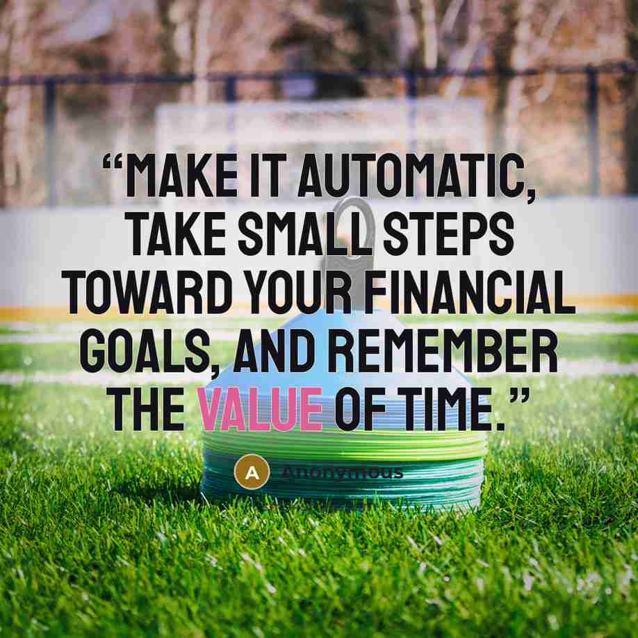 “Make it automatic, take small steps toward your financial goals, and remember the value of time.” quote by Anonymous