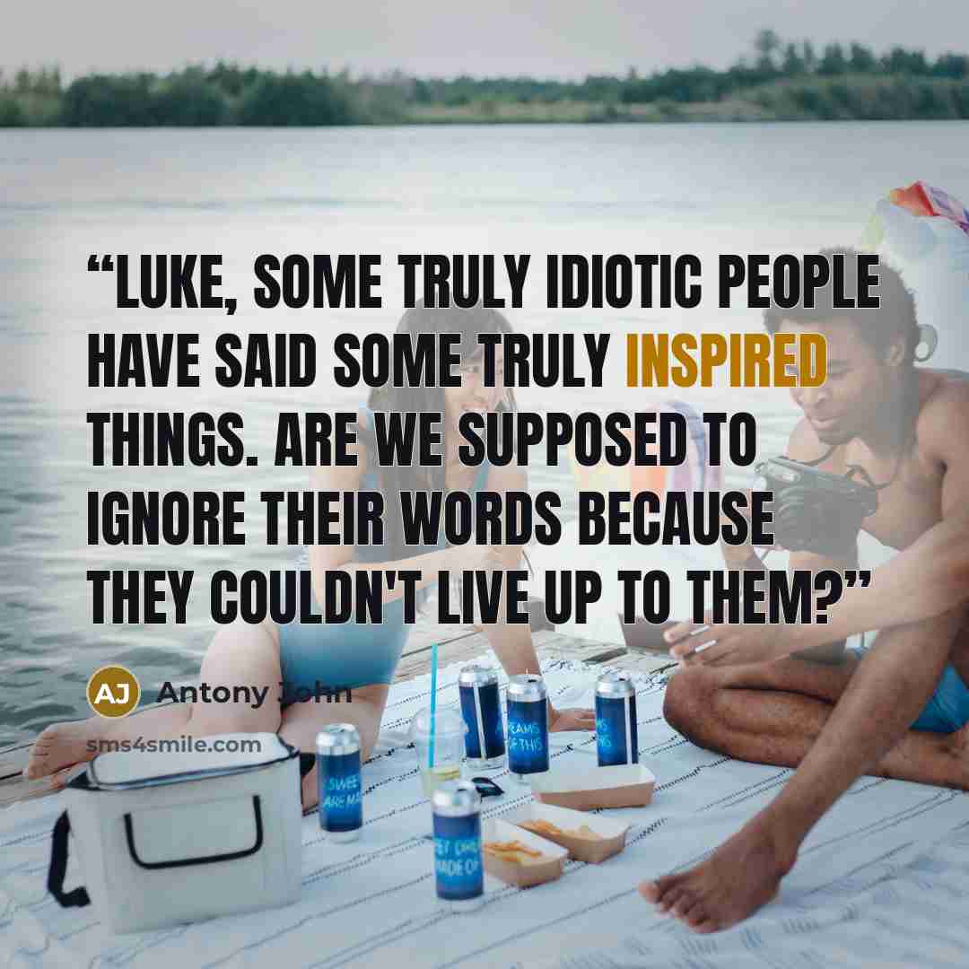 “Luke, some truly idiotic people have said some truly inspired things. Are we supposed to ignore their words because they couldn't live up to them?” quote by Antony John