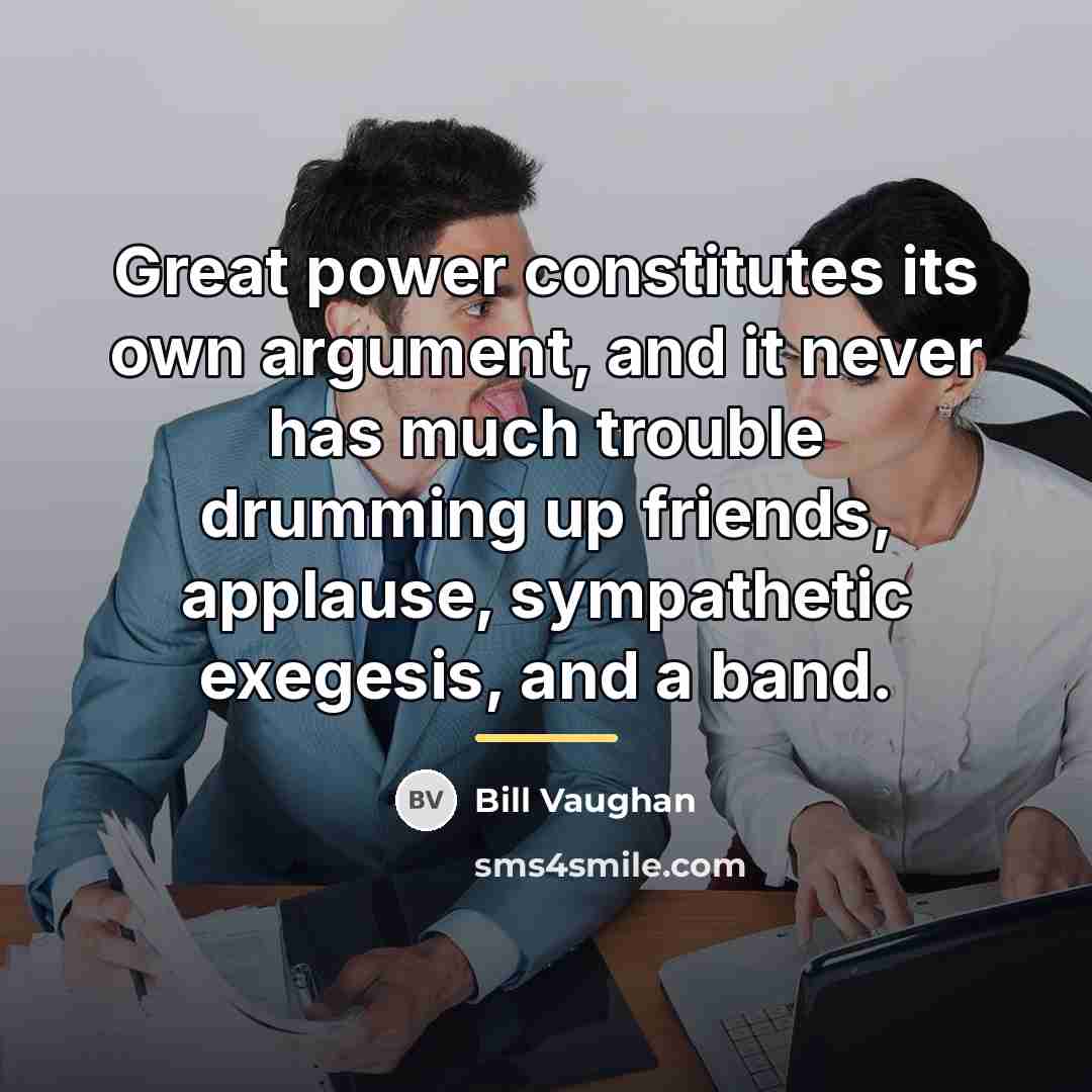 “Great power constitutes its own argument, and it never has…” quote by Bill Vaughan