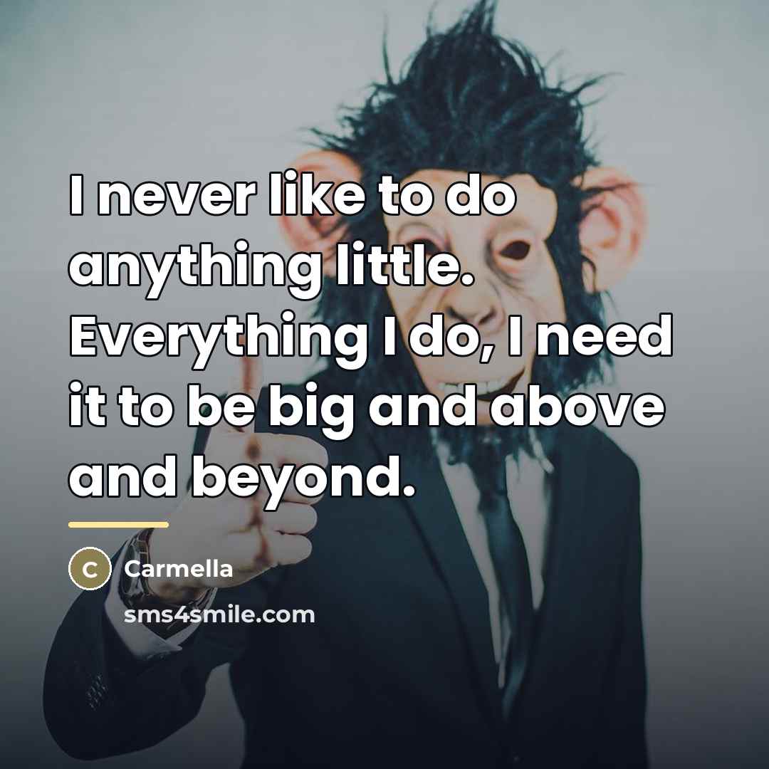 “I never like to do anything little. Everything I do,…” quote by Carmella