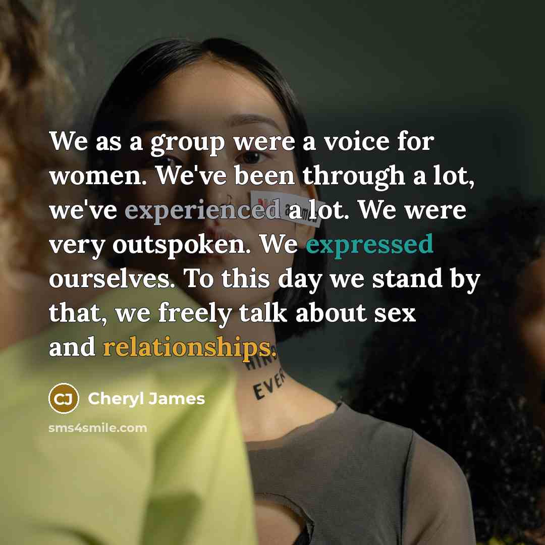 “We as a group were a voice for women. We've been through a lot, we've experienced a lot. We were very outspoken. We expressed ourselves. To this day we stand by that, we freely talk about sex and relationships.” quote by Cheryl James
