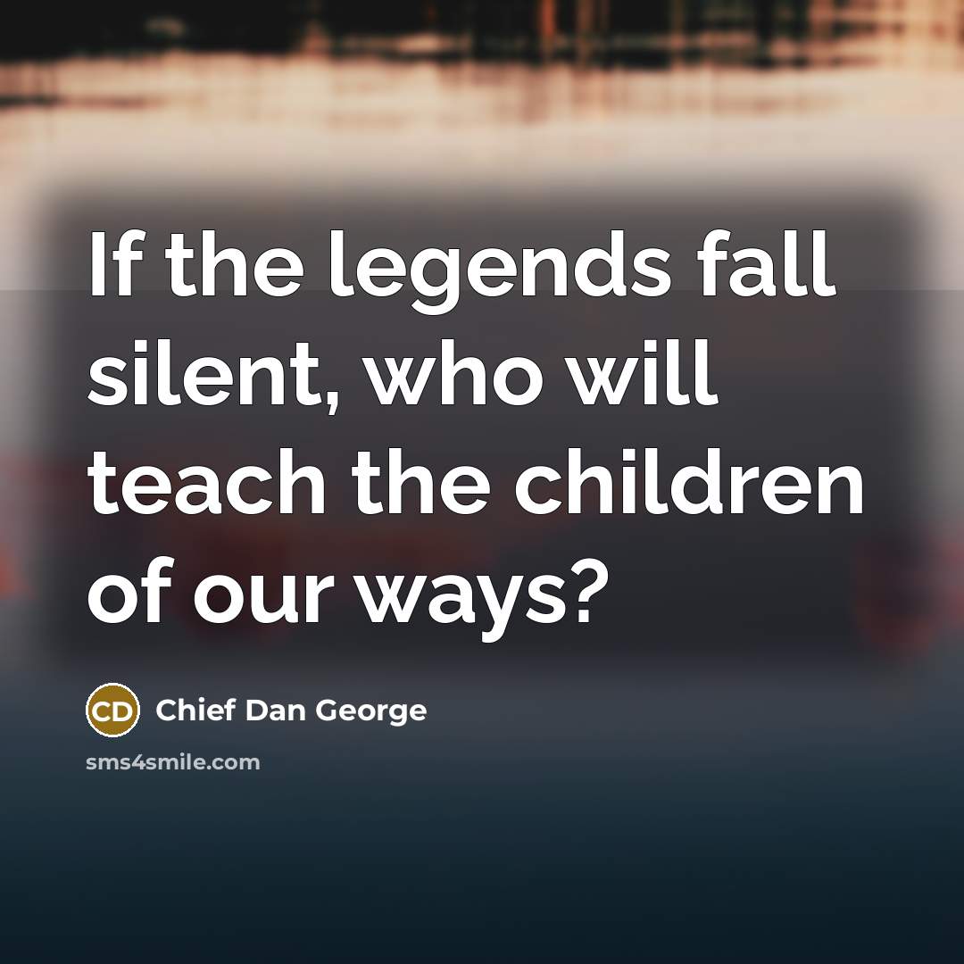 “If the legends fall silent, who will teach the children…” quote by Chief Dan George