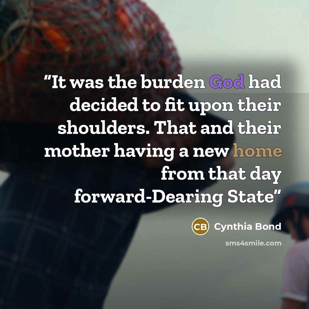 “It was the burden God had decided to fit upon their shoulders. That and their mother having a new home from that day forward-Dearing State” quote by Cynthia Bond
