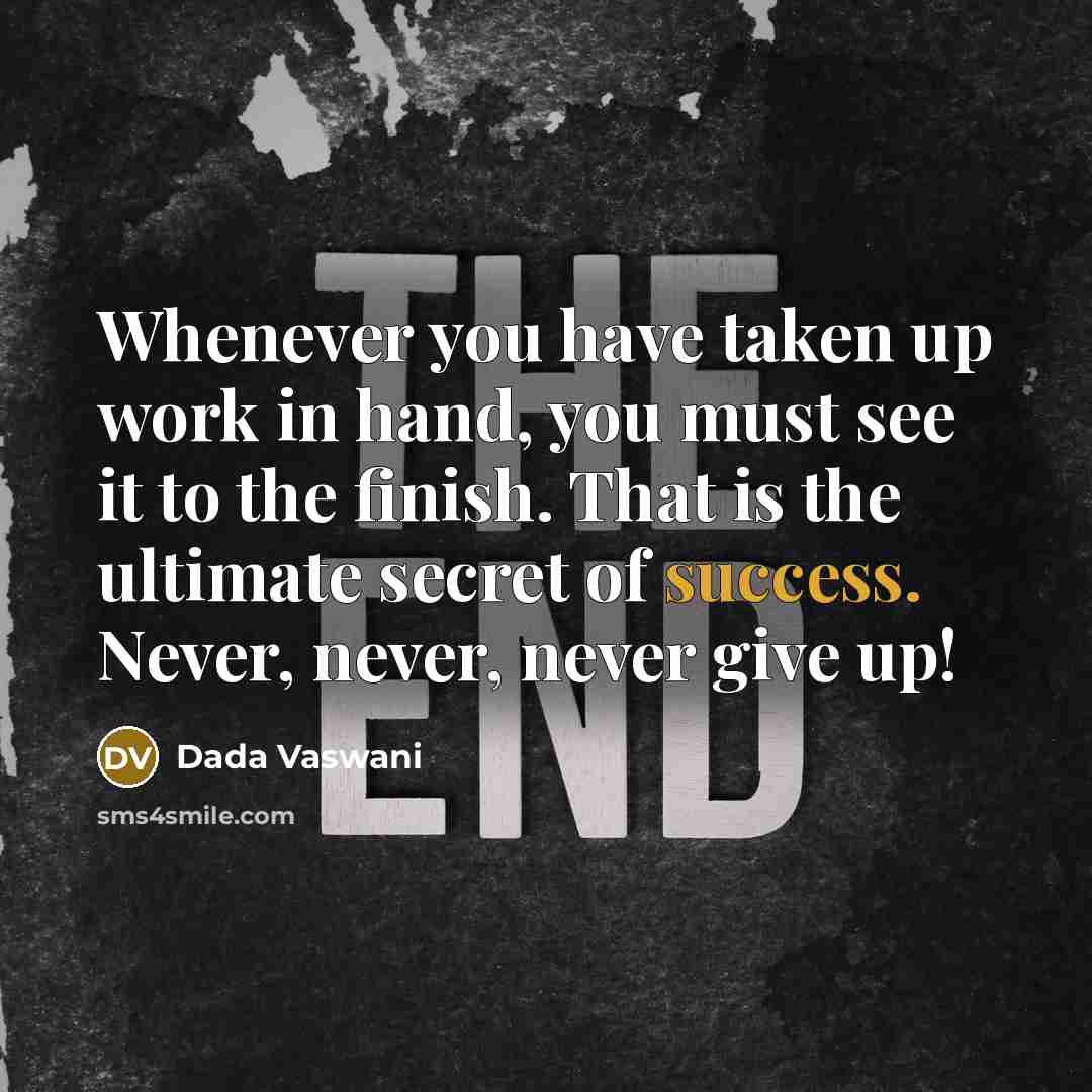 “Whenever you have taken up work in hand, you must see it to the finish. That is the ultimate secret of success. Never, never, never give up!” quote by Dada Vaswani