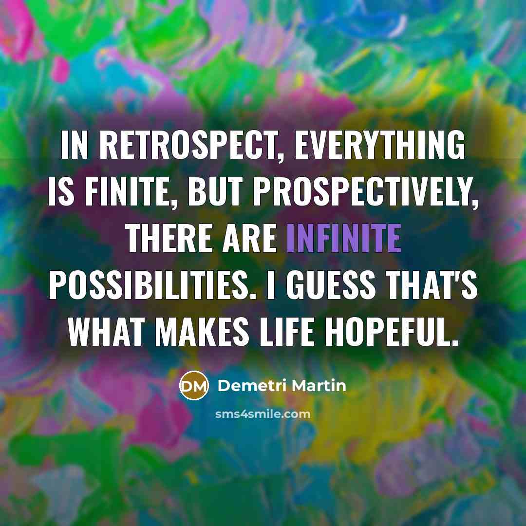 “In retrospect, everything is finite, but prospectively, there are infinite…” quote by Demetri Martin