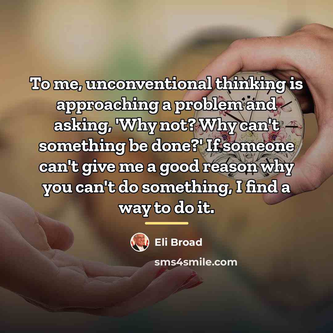 “To me, unconventional thinking is approaching a problem and asking,…” quote by Eli Broad