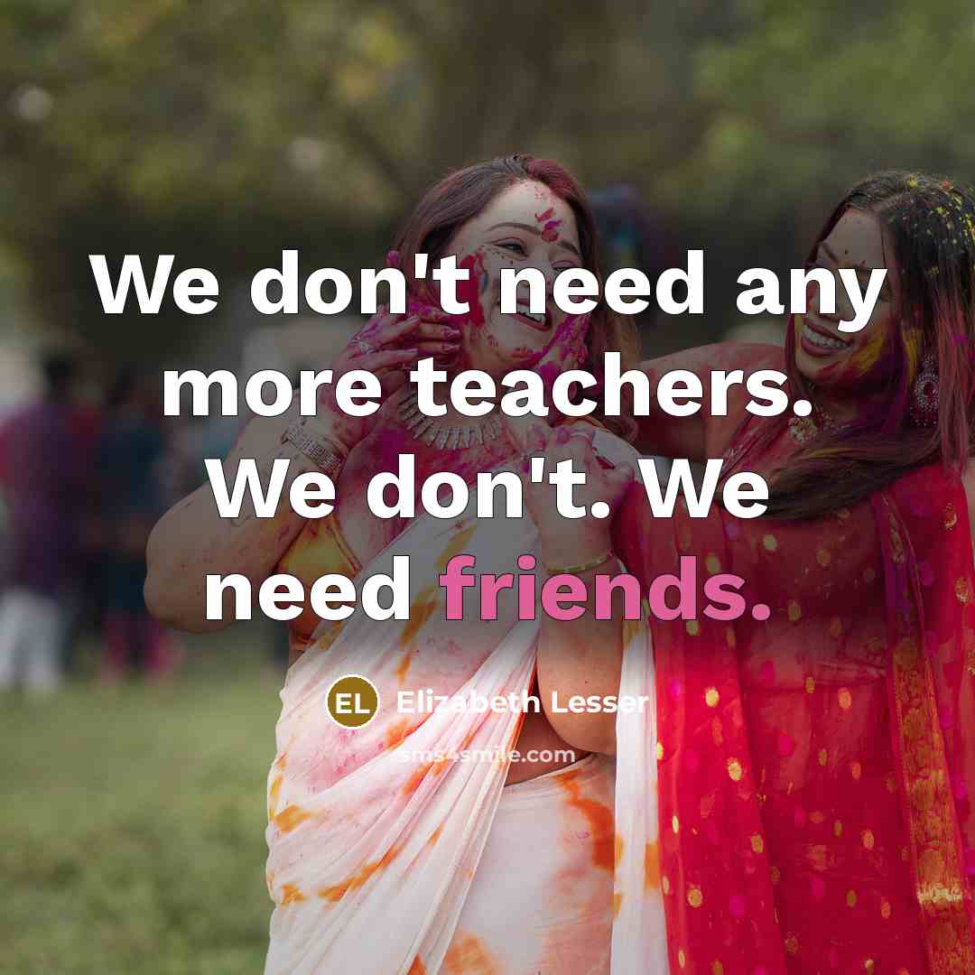 “We don't need any more teachers. We don't. We need friends.” quote by Elizabeth Lesser