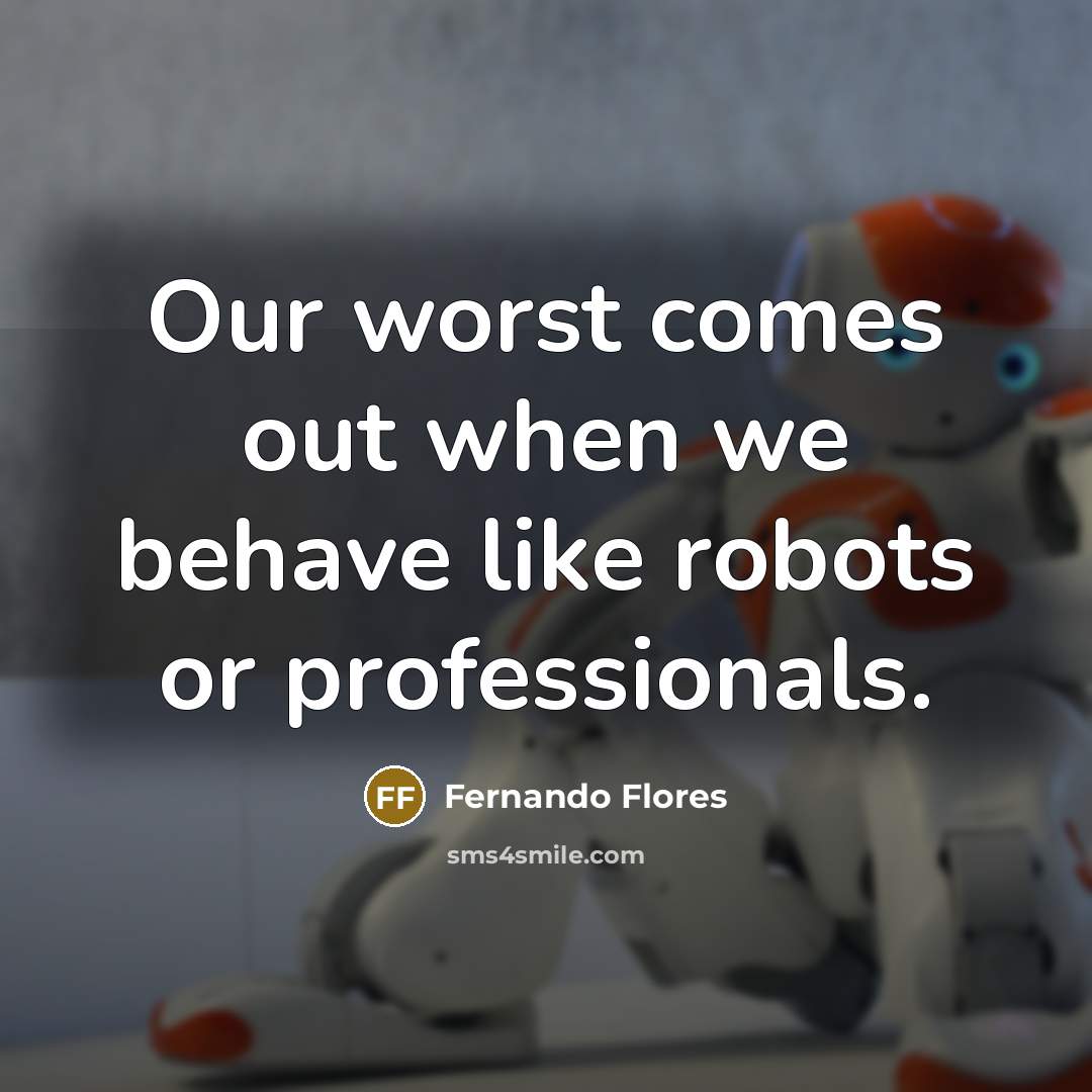 “Our worst comes out when we behave like robots or…” quote by Fernando Flores