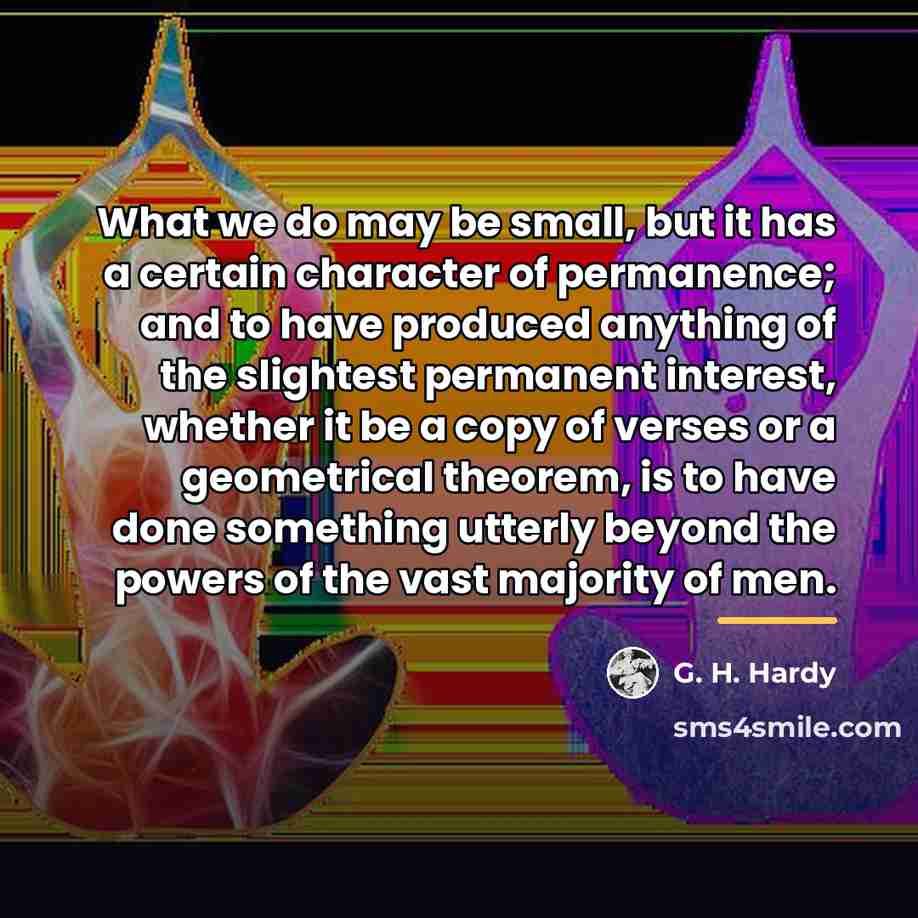 “What we do may be small, but it has a…” quote by G. H. Hardy