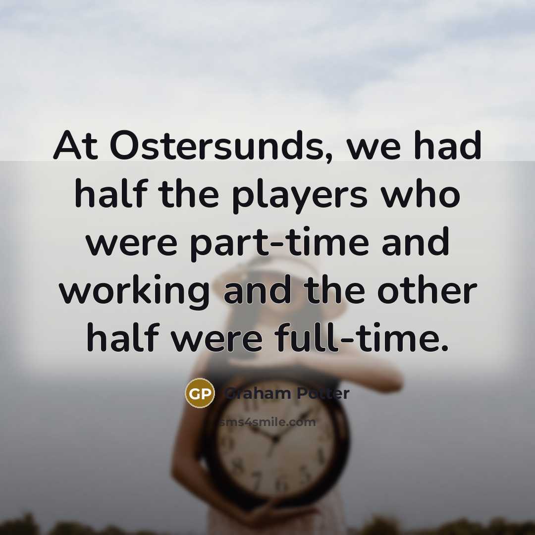 “At Ostersunds, we had half the players who were part-time and working and the other half were full-time.” quote by Graham Potter